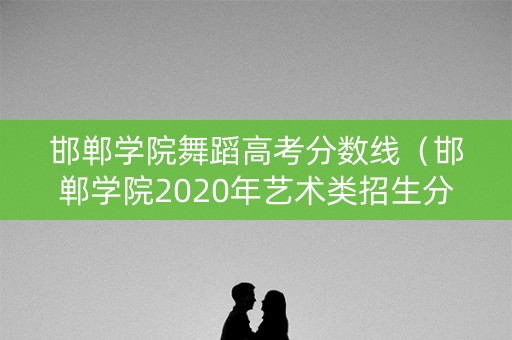 邯郸学院舞蹈高考分数线（邯郸学院2020年艺术类招生分数线）