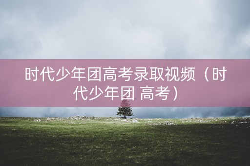 时代少年团高考录取视频（时代少年团 高考）