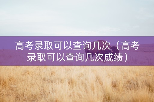 高考录取可以查询几次（高考录取可以查询几次成绩）