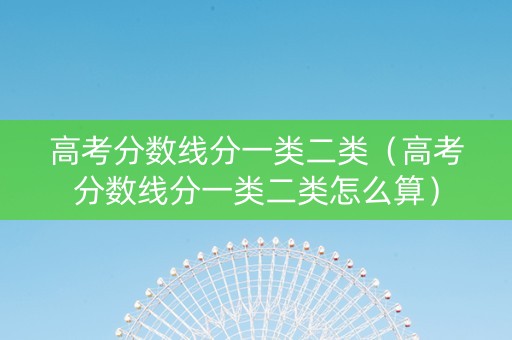 高考分数线分一类二类（高考分数线分一类二类怎么算）