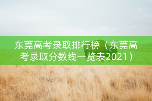 东莞高考录取排行榜（东莞高考录取分数线一览表2021）