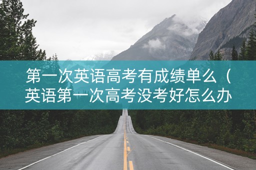 第一次英语高考有成绩单么（英语第一次高考没考好怎么办）