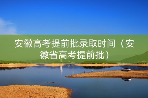 安徽高考提前批录取时间（安徽省高考提前批）
