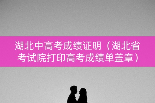湖北中高考成绩证明（湖北省考试院打印高考成绩单盖章）