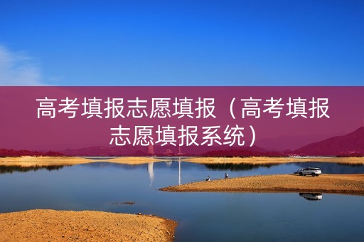 高考填报志愿填报（高考填报志愿填报系统）