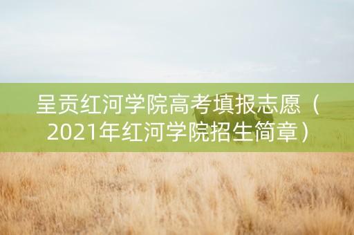 呈贡红河学院高考填报志愿（2021年红河学院招生简章）