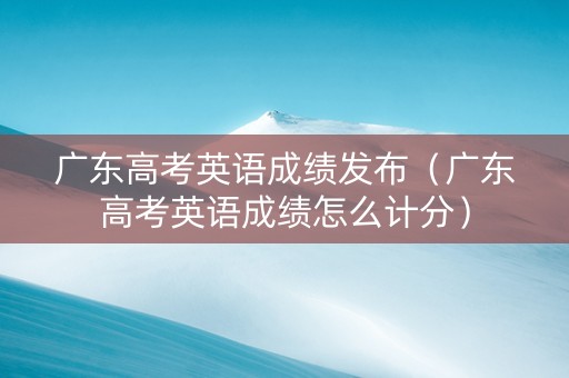 广东高考英语成绩发布（广东高考英语成绩怎么计分）