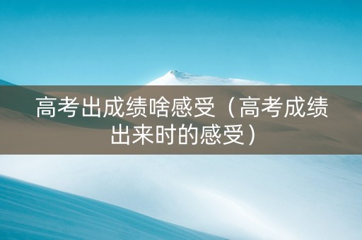 高考出成绩啥感受（高考成绩出来时的感受）