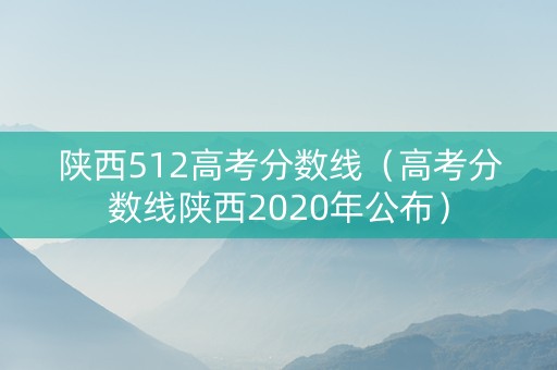 陕西512高考分数线（高考分数线陕西2020年公布）