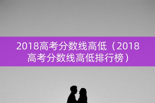 2018高考分数线高低（2018高考分数线高低排行榜）