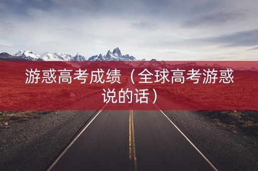 游惑高考成绩（全球高考游惑说的话）