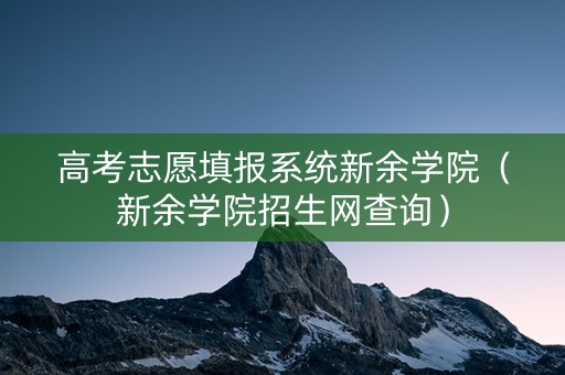 高考志愿填报系统新余学院（新余学院招生网查询）