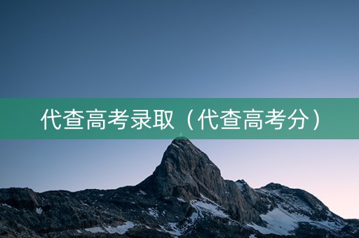 代查高考录取（代查高考分）