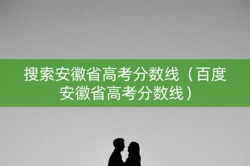 搜索安徽省高考分数线（百度安徽省高考分数线）