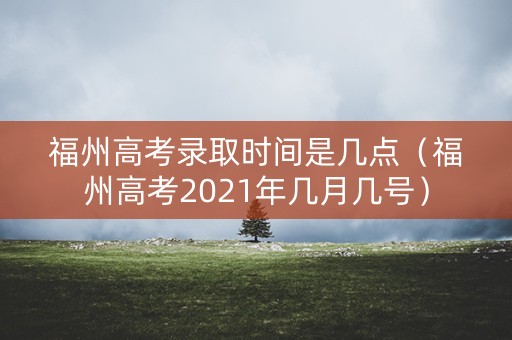 福州高考录取时间是几点（福州高考2021年几月几号）