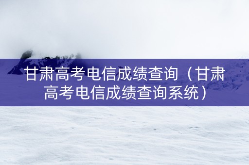 甘肃高考电信成绩查询（甘肃高考电信成绩查询系统）