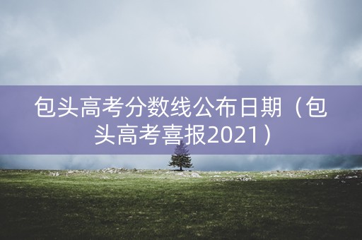 包头高考分数线公布日期（包头高考喜报2021）