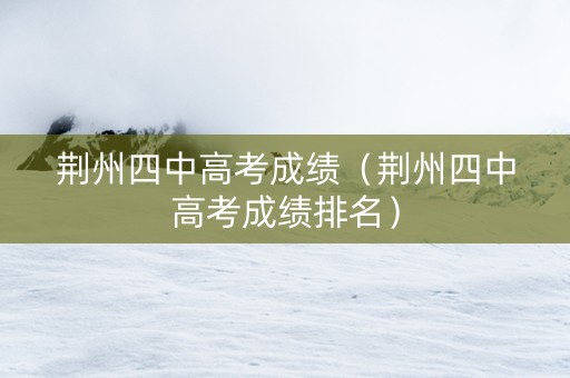 荆州四中高考成绩（荆州四中高考成绩排名）