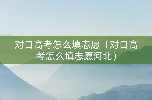 对口高考怎么填志愿（对口高考怎么填志愿河北）