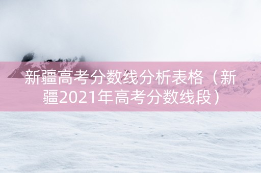 新疆高考分数线分析表格（新疆2021年高考分数线段）