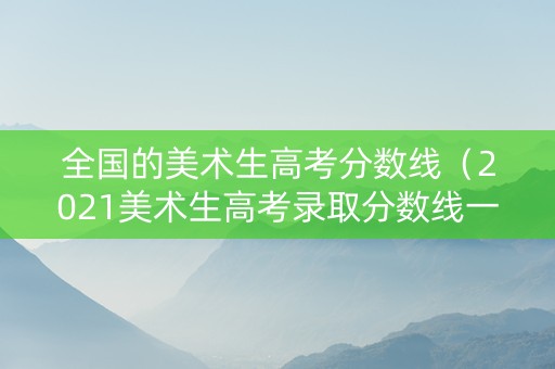 全国的美术生高考分数线（2021美术生高考录取分数线一览表）