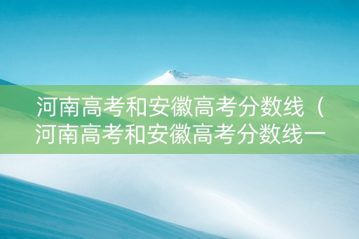 河南高考和安徽高考分数线（河南高考和安徽高考分数线一样吗）
