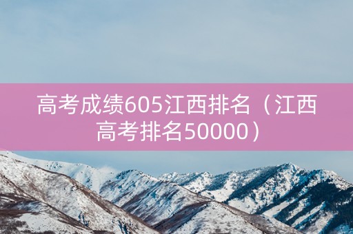 高考成绩605江西排名（江西高考排名50000）