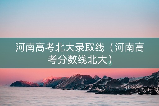河南高考北大录取线（河南高考分数线北大）