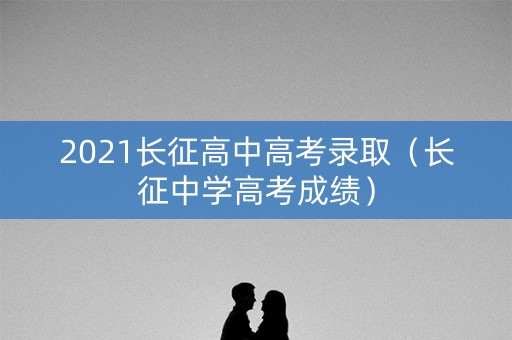 2021长征高中高考录取（长征中学高考成绩）