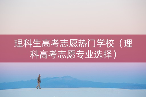 理科生高考志愿热门学校（理科高考志愿专业选择）