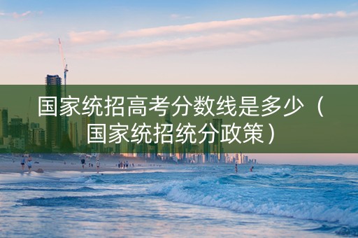 国家统招高考分数线是多少（国家统招统分政策）