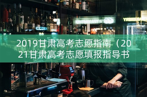 2019甘肃高考志愿指南（2021甘肃高考志愿填报指导书）