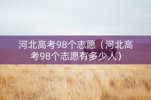 河北高考98个志愿（河北高考98个志愿有多少人）
