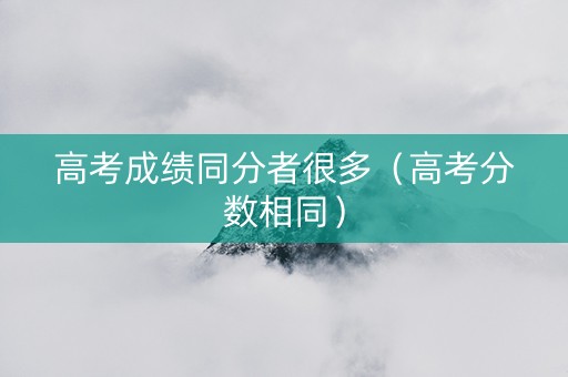 高考成绩同分者很多（高考分数相同）