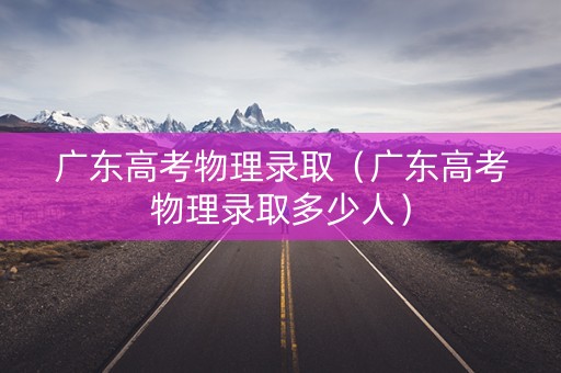 广东高考物理录取（广东高考物理录取多少人）