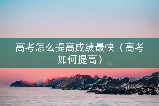 高考怎么提高成绩最快（高考如何提高）