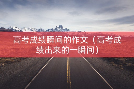 高考成绩瞬间的作文（高考成绩出来的一瞬间）