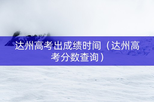 达州高考出成绩时间（达州高考分数查询）