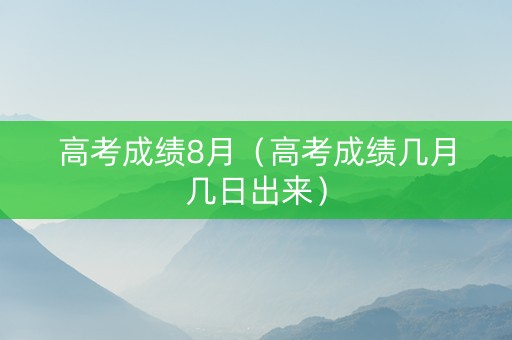 高考成绩8月（高考成绩几月几日出来）