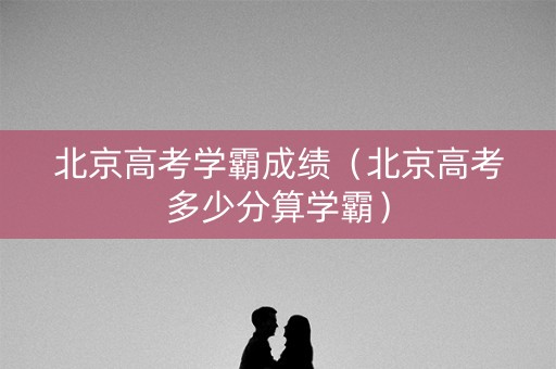 北京高考学霸成绩（北京高考多少分算学霸）