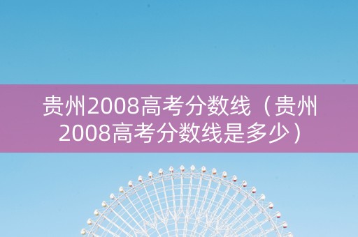 贵州2008高考分数线（贵州2008高考分数线是多少）