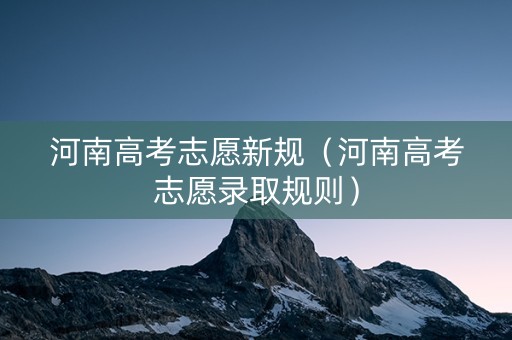 河南高考志愿新规（河南高考志愿录取规则）