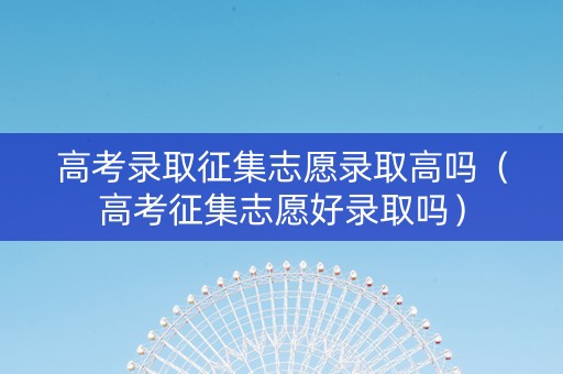 高考录取征集志愿录取高吗（高考征集志愿好录取吗）