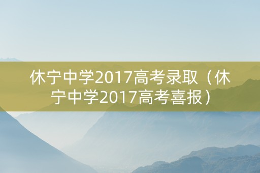 休宁中学2017高考录取（休宁中学2017高考喜报）
