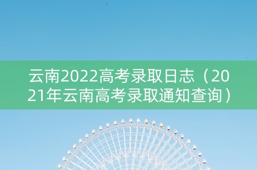 云南2022高考录取日志（2021年云南高考录取通知查询）