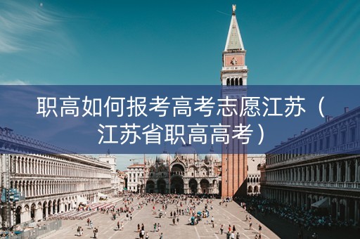 职高如何报考高考志愿江苏（江苏省职高高考）