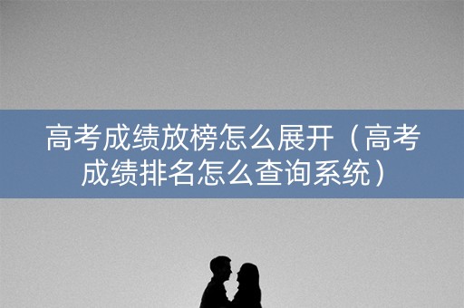 高考成绩放榜怎么展开（高考成绩排名怎么查询系统）