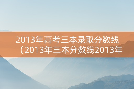 2013年高考三本录取分数线（2013年三本分数线2013年）