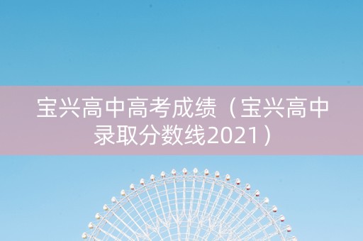 宝兴高中高考成绩（宝兴高中录取分数线2021）