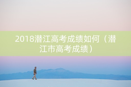 2018潜江高考成绩如何（潜江市高考成绩）